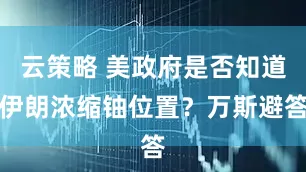 云策略 美政府是否知道伊朗浓缩铀位置？万斯避答