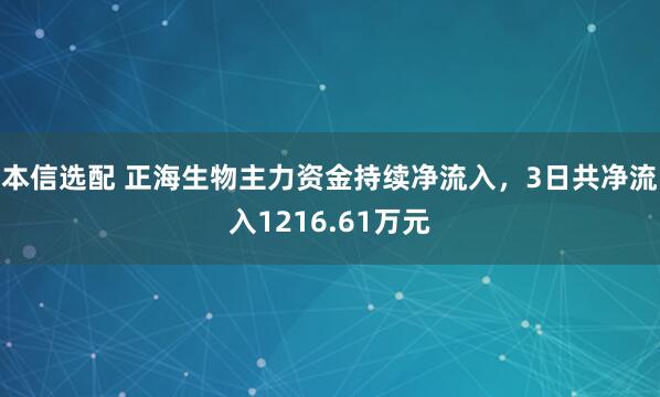 本信选配 正海生物主力资金持续净流入，3日共净流入1216.61万元