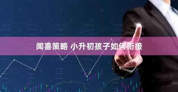 闻喜策略 小升初孩子如何衔接