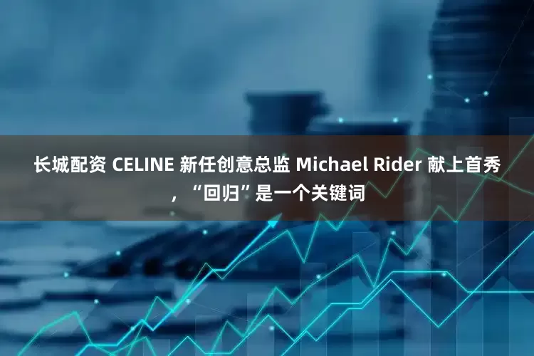长城配资 CELINE 新任创意总监 Michael Rider 献上首秀，“回归”是一个关键词