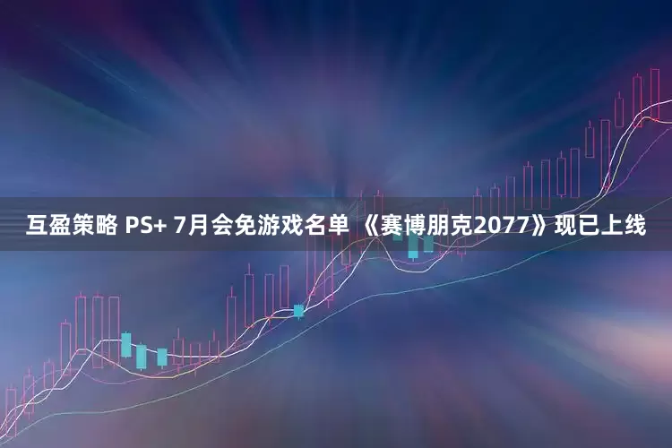 互盈策略 PS+ 7月会免游戏名单 《赛博朋克2077》现已上线