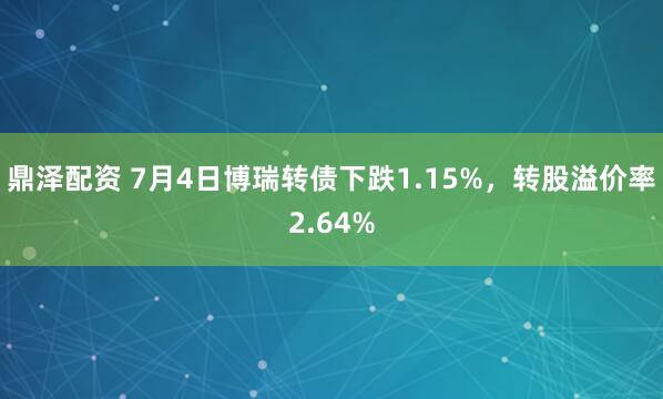 鼎泽配资 7月4日博瑞转债下跌1.15%，转股溢价率2.64%
