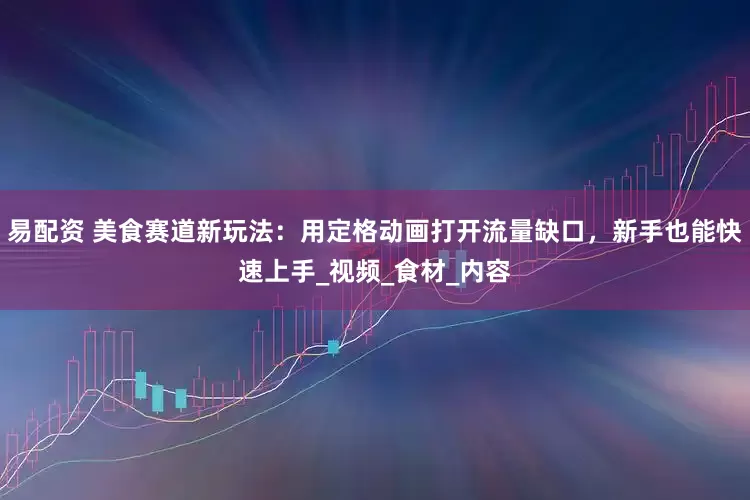 易配资 美食赛道新玩法:用定格动画打开流量缺口,新手也能快速上手_视频_食材_内容
