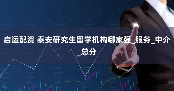 启运配资 泰安研究生留学机构哪家强_服务_中介_总分