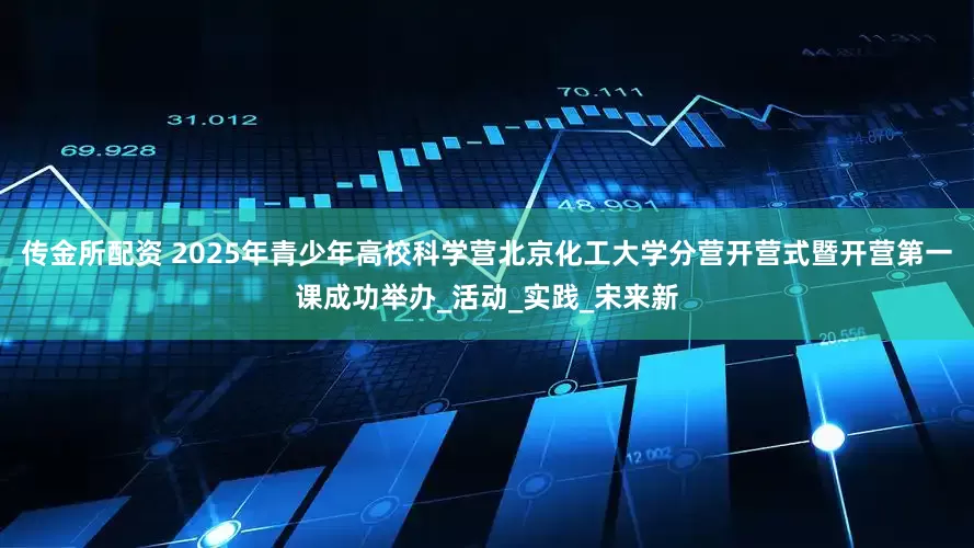 传金所配资 2025年青少年高校科学营北京化工大学分营开营式暨开营第一课成功举办_活动_实践_宋来新