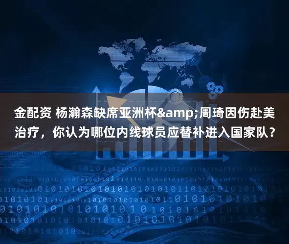 金配资 杨瀚森缺席亚洲杯&周琦因伤赴美治疗，你认为哪位内线球员应替补进入国家队？