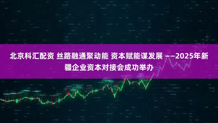 北京科汇配资 丝路融通聚动能 资本赋能谋发展 ——2025年新疆企业资本对接会成功举办