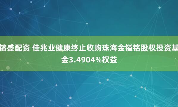 镕盛配资 佳兆业健康终止收购珠海金镒铭股权投资基金3.4904%权益
