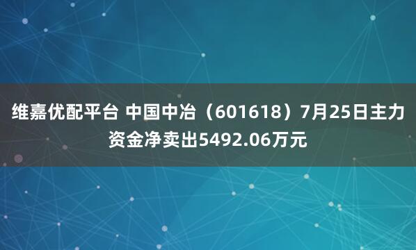 维嘉优配平台 中国中冶（601618）7月25日主力资金净卖出5492.06万元