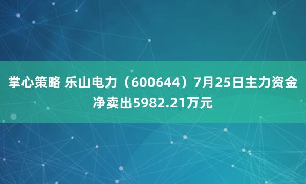 掌心策略 乐山电力（600644）7月25日主力资金净卖出5982.21万元