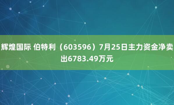 辉煌国际 伯特利（603596）7月25日主力资金净卖出6783.49万元