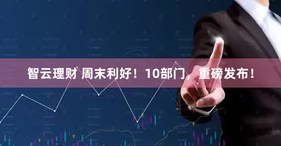 智云理财 周末利好！10部门，重磅发布！