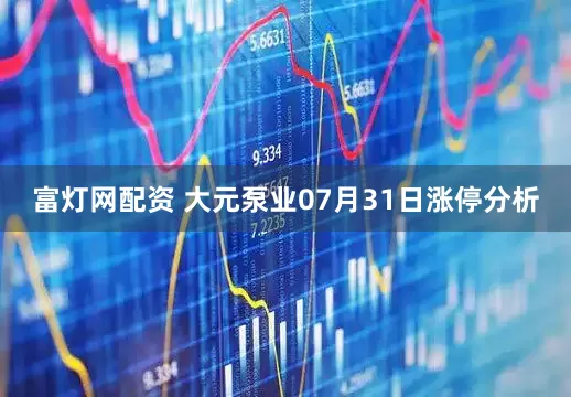 富灯网配资 大元泵业07月31日涨停分析