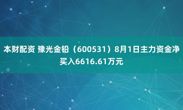 本财配资 豫光金铅（600531）8月1日主力资金净买入6616.61万元