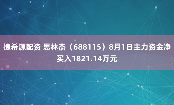 捷希源配资 思林杰（688115）8月1日主力资金净买入1821.14万元