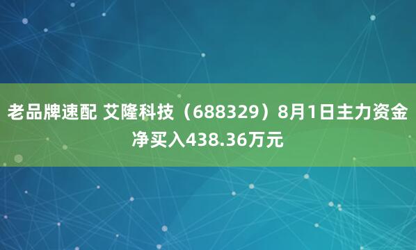 老品牌速配 艾隆科技（688329）8月1日主力资金净买入438.36万元