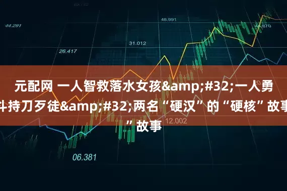 元配网 一人智救落水女孩 一人勇斗持刀歹徒 两名“硬汉”的“硬核”故事