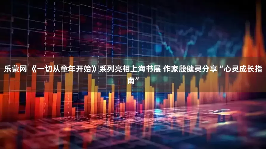 乐蒙网 《一切从童年开始》系列亮相上海书展 作家殷健灵分享“心灵成长指南”