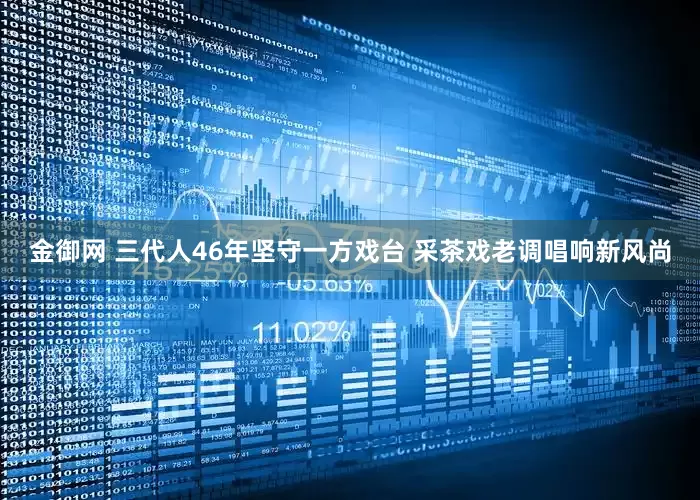 金御网 三代人46年坚守一方戏台 采茶戏老调唱响新风尚