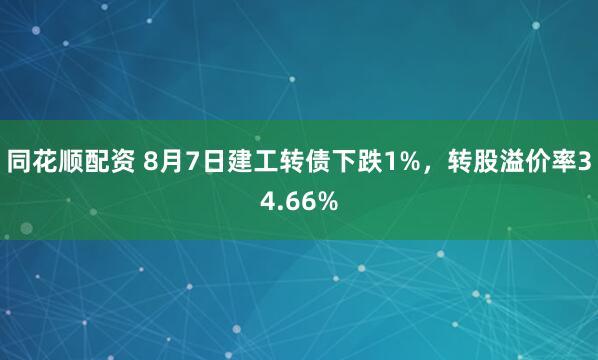 同花顺配资 8月7日建工转债下跌1%，转股溢价率34.66%