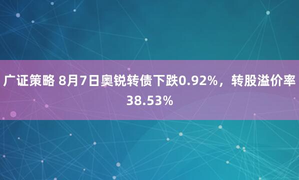 广证策略 8月7日奥锐转债下跌0.92%，转股溢价率38.53%