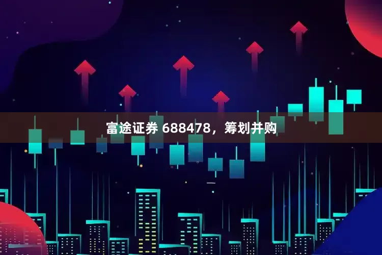 富途证券 688478，筹划并购