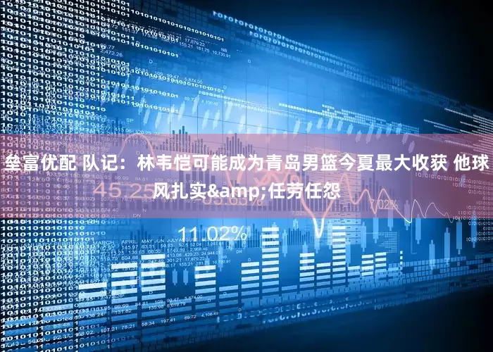 垒富优配 队记：林韦恺可能成为青岛男篮今夏最大收获 他球风扎实&任劳任怨