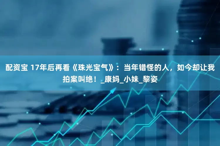 配资宝 17年后再看《珠光宝气》：当年错怪的人，如今却让我拍案叫绝！_康妈_小妹_黎姿