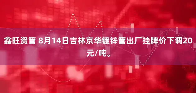 鑫旺资管 8月14日吉林京华镀锌管出厂挂牌价下调20元/吨。