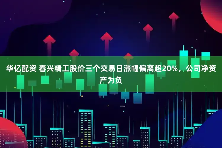 华亿配资 春兴精工股价三个交易日涨幅偏离超20%，公司净资产为负