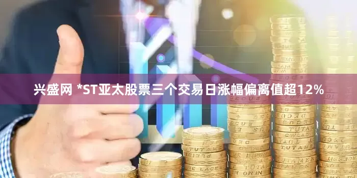 兴盛网 *ST亚太股票三个交易日涨幅偏离值超12%