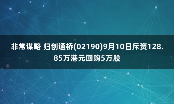 非常谋略 归创通桥(02190)9月10日斥资128.85万港元回购5万股