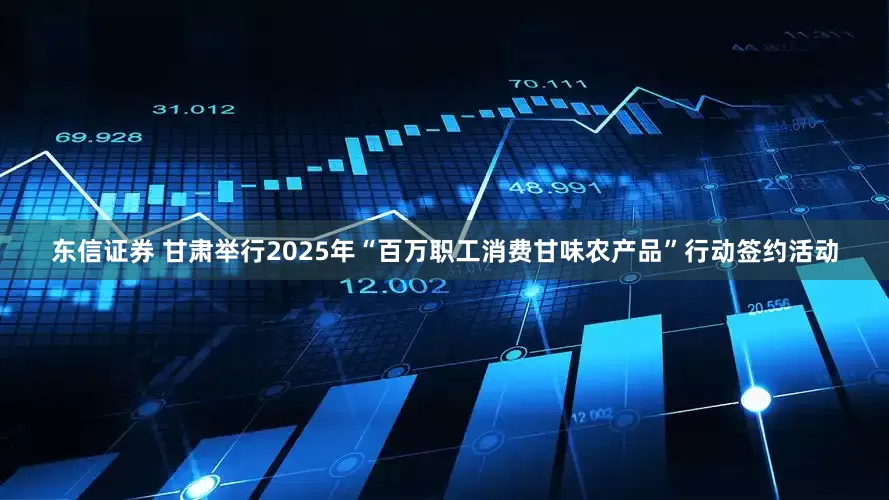 东信证券 甘肃举行2025年“百万职工消费甘味农产品”行动签约活动