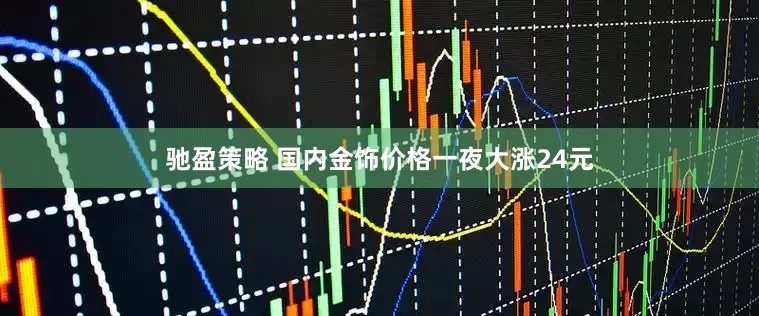 驰盈策略 国内金饰价格一夜大涨24元