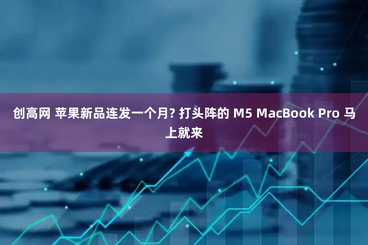 创高网 苹果新品连发一个月? 打头阵的 M5 MacBook Pro 马上就来