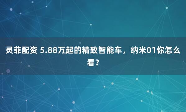 灵菲配资 5.88万起的精致智能车，纳米01你怎么看？
