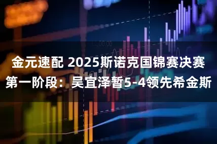 金元速配 2025斯诺克国锦赛决赛第一阶段：吴宜泽暂5-4领先希金斯