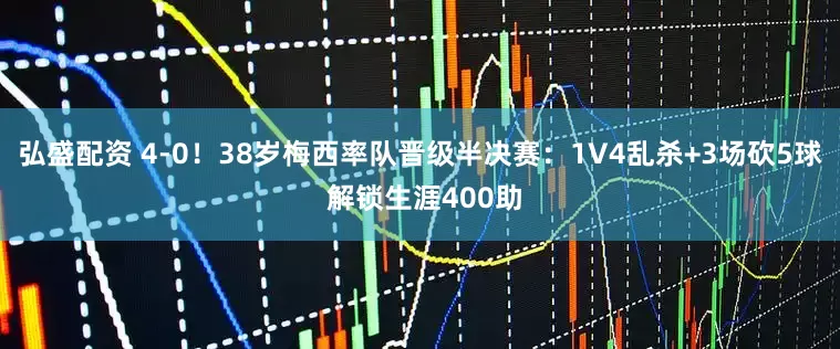 弘盛配资 4-0！38岁梅西率队晋级半决赛：1V4乱杀+3场砍5球 解锁生涯400助