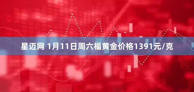 星迈网 1月11日周六福黄金价格1391元/克