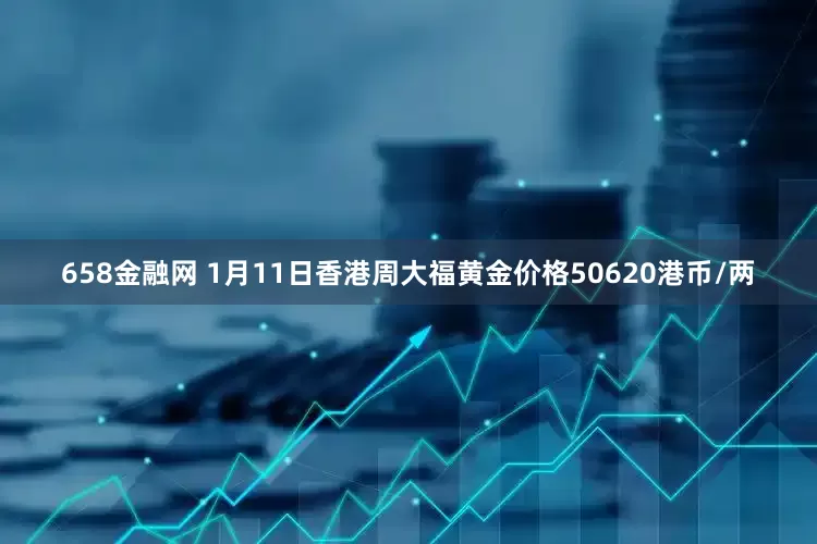 658金融网 1月11日香港周大福黄金价格50620港币/两