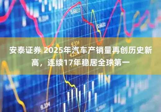 安泰证券 2025年汽车产销量再创历史新高，连续17年稳居全球第一