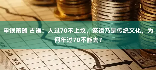 申银策略 古语：人过70不上坟，祭祖乃是传统文化，为何年过70不能去？