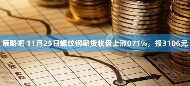 策略吧 11月25日螺纹钢期货收盘上涨071%，报3106元