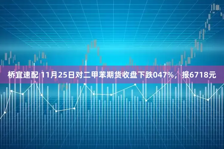 桥宜速配 11月25日对二甲苯期货收盘下跌047%，报6718元