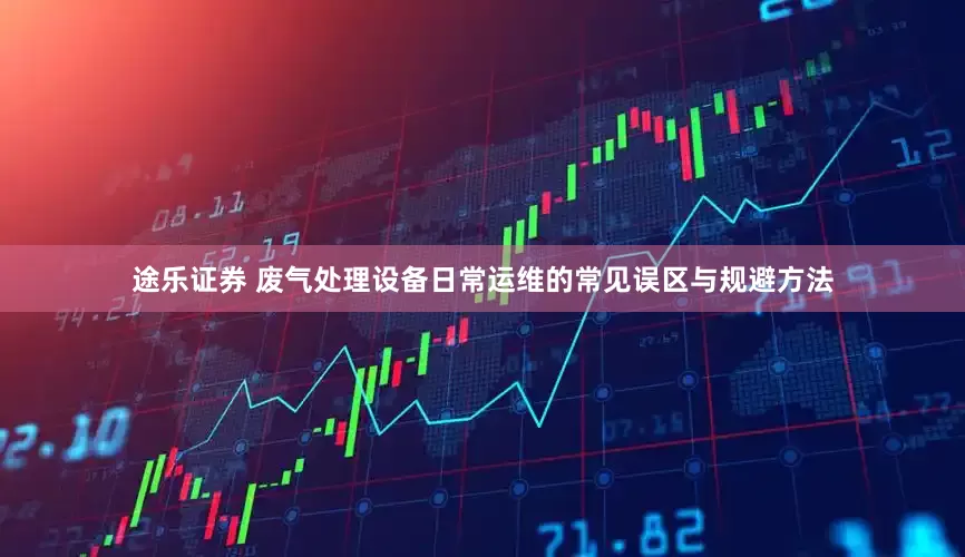 途乐证券 废气处理设备日常运维的常见误区与规避方法