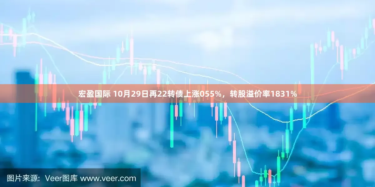 宏盈国际 10月29日再22转债上涨055%，转股溢价率1831%
