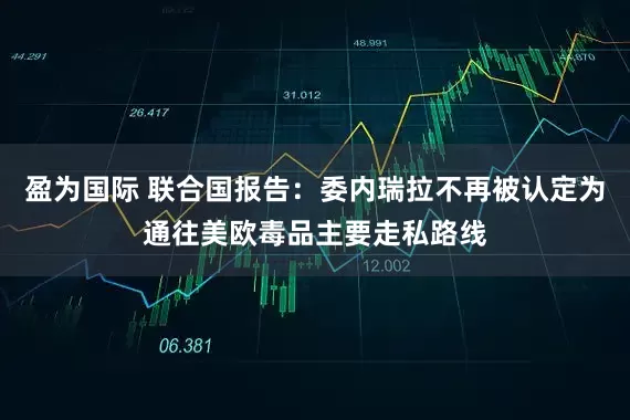 盈为国际 联合国报告：委内瑞拉不再被认定为通往美欧毒品主要走私路线