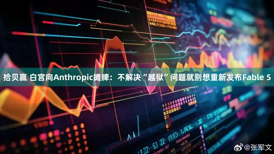 拾贝赢 白宫向Anthropic摊牌:不解决“越狱”问题就别想重新发布Fable 5