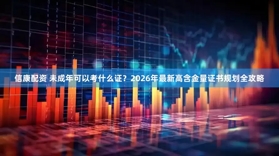 信康配资 未成年可以考什么证？2026年最新高含金量证书规划全攻略