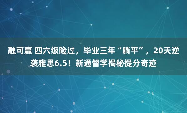 融可赢 四六级险过，毕业三年“躺平”，20天逆袭雅思6.5！新通督学揭秘提分奇迹